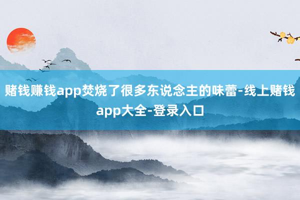 赌钱赚钱app焚烧了很多东说念主的味蕾-线上赌钱app大全-登录入口