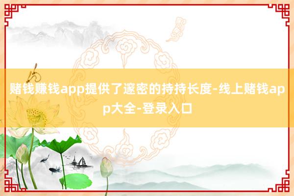 赌钱赚钱app提供了邃密的持持长度-线上赌钱app大全-登录入口