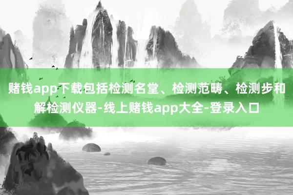 赌钱app下载包括检测名堂、检测范畴、检测步和解检测仪器-线上赌钱app大全-登录入口