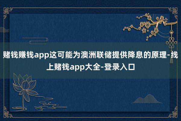 赌钱赚钱app这可能为澳洲联储提供降息的原理-线上赌钱app大全-登录入口