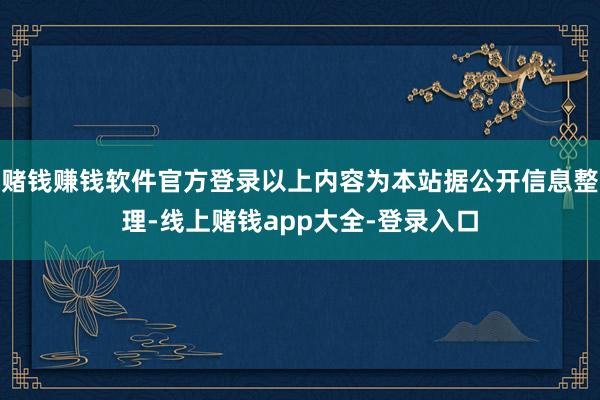 赌钱赚钱软件官方登录以上内容为本站据公开信息整理-线上赌钱app大全-登录入口