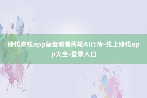 赌钱赚钱app　　复盘畴昔两轮AI行情-线上赌钱app大全-登录入口