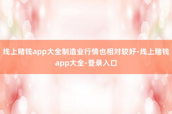 线上赌钱app大全制造业行情也相对较好-线上赌钱app大全-登录入口