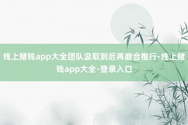线上赌钱app大全团队汲取到后再磨合推行-线上赌钱app大全-登录入口