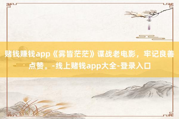 赌钱赚钱app《雾皆茫茫》谍战老电影,牢记良善点赞。-线上赌钱app大全-登录入口