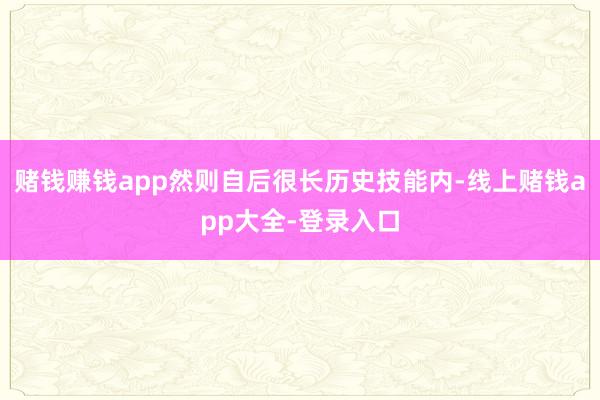 赌钱赚钱app然则自后很长历史技能内-线上赌钱app大全-登录入口
