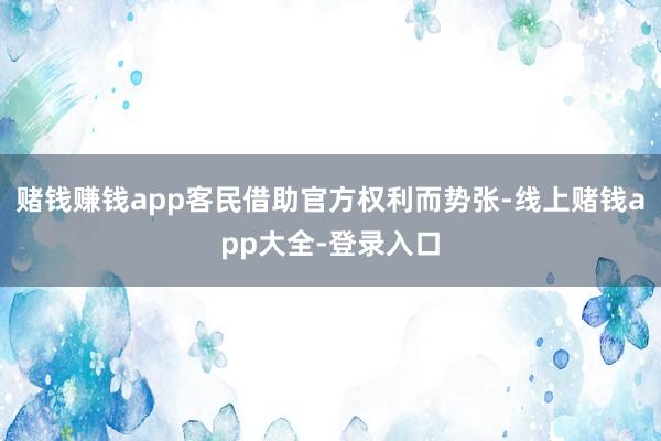 赌钱赚钱app客民借助官方权利而势张-线上赌钱app大全-登录入口