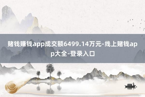 赌钱赚钱app成交额6499.14万元-线上赌钱app大全-登录入口