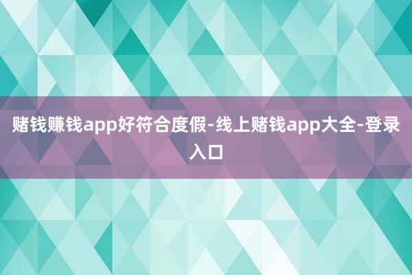 赌钱赚钱app好符合度假-线上赌钱app大全-登录入口