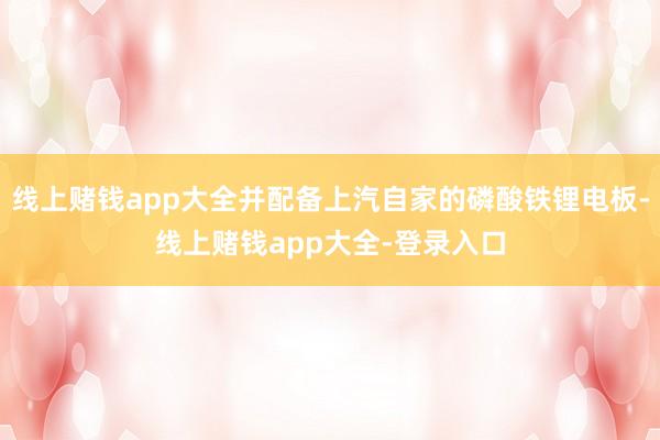 线上赌钱app大全并配备上汽自家的磷酸铁锂电板-线上赌钱app大全-登录入口