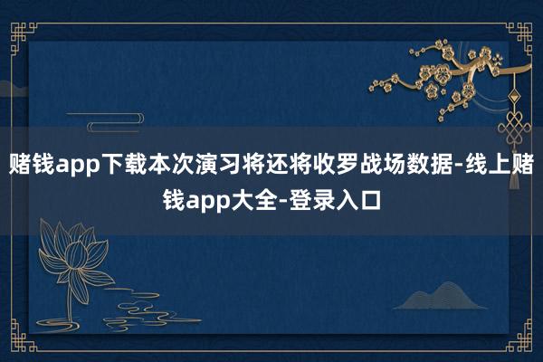 赌钱app下载本次演习将还将收罗战场数据-线上赌钱app大全-登录入口