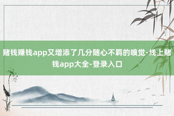 赌钱赚钱app又增添了几分随心不羁的嗅觉-线上赌钱app大全-登录入口