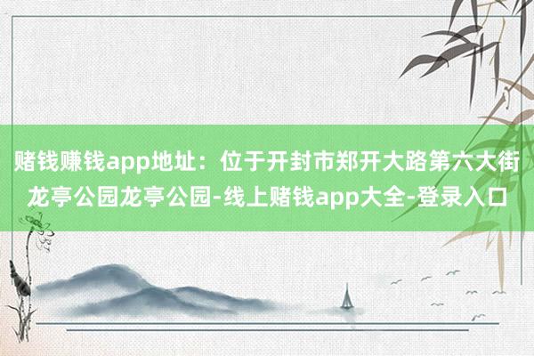 赌钱赚钱app地址：位于开封市郑开大路第六大街龙亭公园龙亭公园-线上赌钱app大全-登录入口