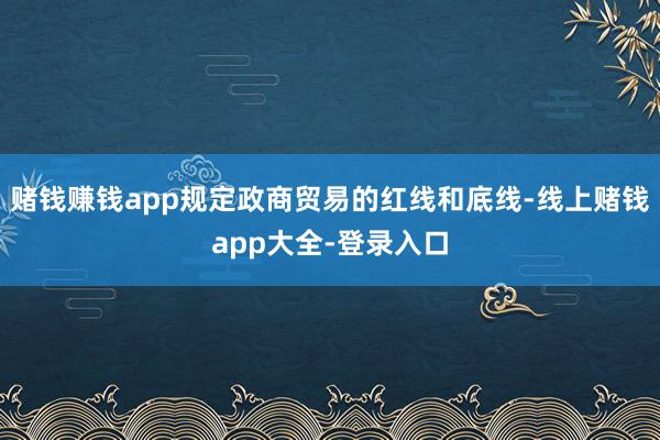 赌钱赚钱app规定政商贸易的红线和底线-线上赌钱app大全-登录入口