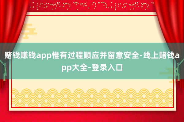 赌钱赚钱app惟有过程顺应并留意安全-线上赌钱app大全-登录入口