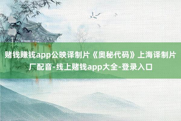 赌钱赚钱app公映译制片《奥秘代码》上海译制片厂配音-线上赌钱app大全-登录入口