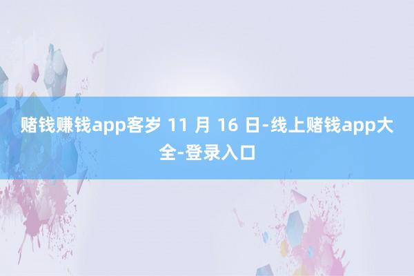 赌钱赚钱app客岁 11 月 16 日-线上赌钱app大全-登录入口