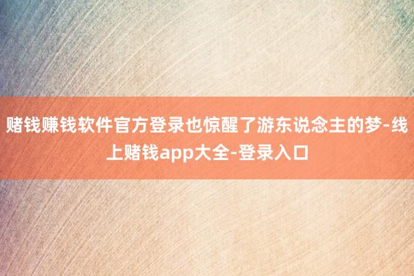 赌钱赚钱软件官方登录也惊醒了游东说念主的梦-线上赌钱app大全-登录入口