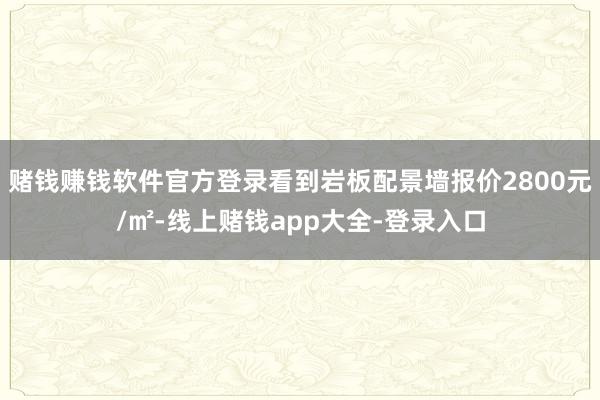 赌钱赚钱软件官方登录看到岩板配景墙报价2800元/㎡-线上赌钱app大全-登录入口