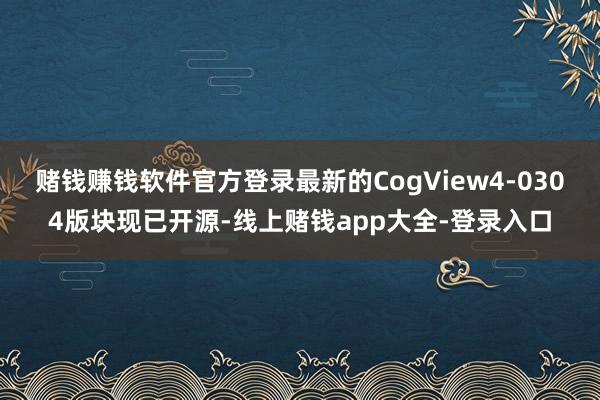 赌钱赚钱软件官方登录最新的CogView4-0304版块现已开源-线上赌钱app大全-登录入口