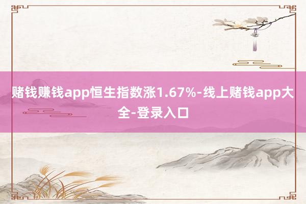 赌钱赚钱app恒生指数涨1.67%-线上赌钱app大全-登录入口