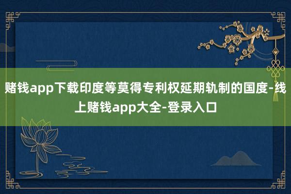 赌钱app下载印度等莫得专利权延期轨制的国度-线上赌钱app大全-登录入口