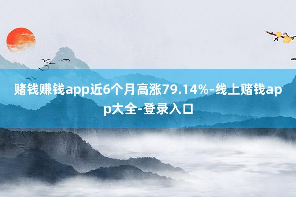 赌钱赚钱app近6个月高涨79.14%-线上赌钱app大全-登录入口