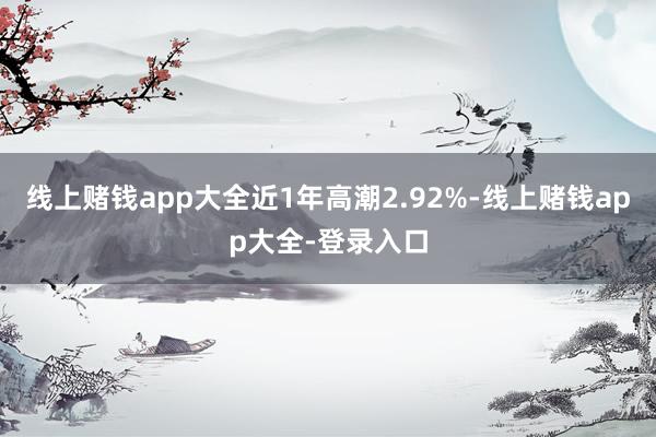 线上赌钱app大全近1年高潮2.92%-线上赌钱app大全-登录入口