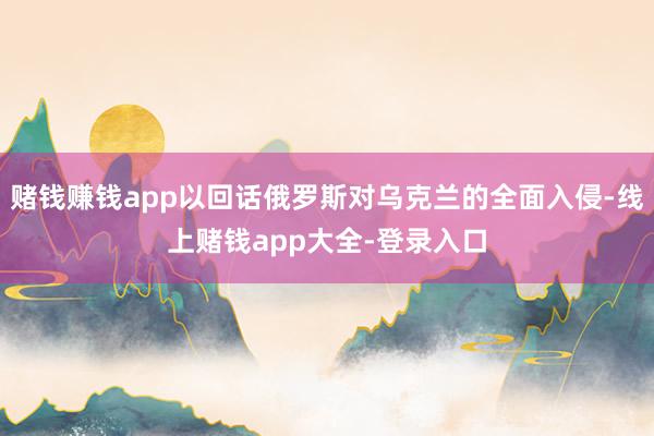 赌钱赚钱app以回话俄罗斯对乌克兰的全面入侵-线上赌钱app大全-登录入口