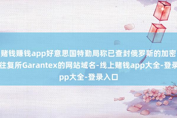 赌钱赚钱app好意思国特勤局称已查封俄罗斯的加密货币往复所Garantex的网站域名-线上赌钱app大全-登录入口