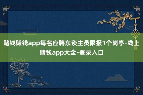 赌钱赚钱app每名应聘东谈主员限报1个岗亭-线上赌钱app大全-登录入口