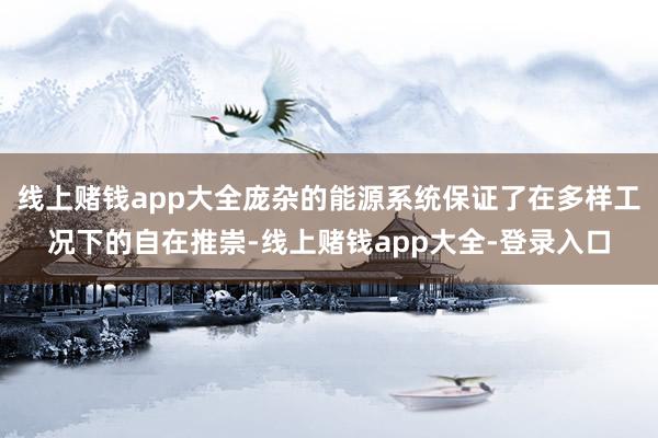 线上赌钱app大全庞杂的能源系统保证了在多样工况下的自在推崇-线上赌钱app大全-登录入口