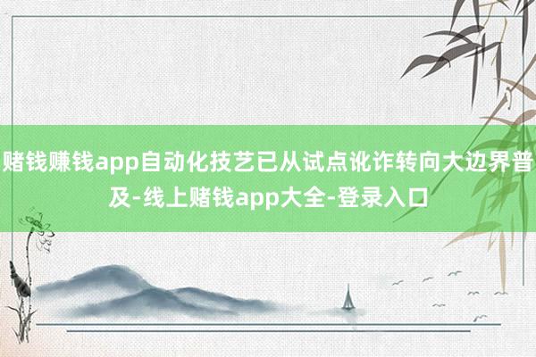 赌钱赚钱app自动化技艺已从试点讹诈转向大边界普及-线上赌钱app大全-登录入口