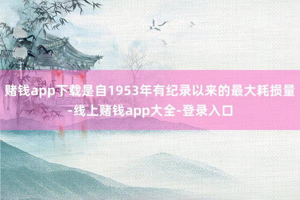 赌钱app下载是自1953年有纪录以来的最大耗损量-线上赌钱app大全-登录入口