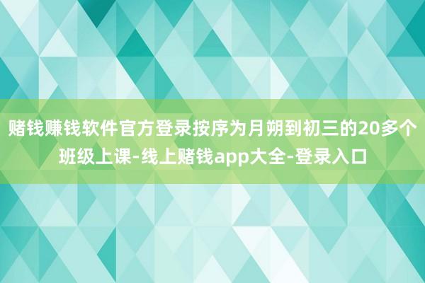 赌钱赚钱软件官方登录按序为月朔到初三的20多个班级上课-线上赌钱app大全-登录入口