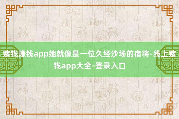 赌钱赚钱app她就像是一位久经沙场的宿将-线上赌钱app大全-登录入口