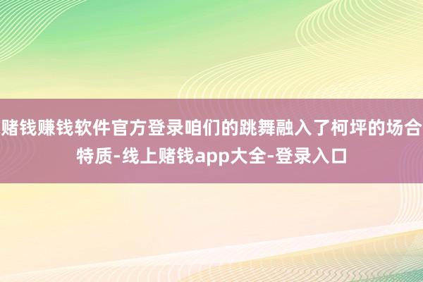 赌钱赚钱软件官方登录咱们的跳舞融入了柯坪的场合特质-线上赌钱app大全-登录入口