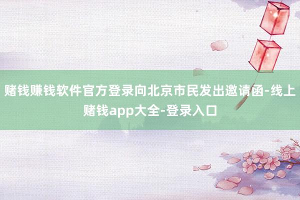 赌钱赚钱软件官方登录向北京市民发出邀请函-线上赌钱app大全-登录入口
