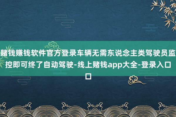 赌钱赚钱软件官方登录车辆无需东说念主类驾驶员监控即可终了自动驾驶-线上赌钱app大全-登录入口