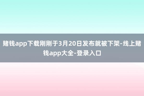 赌钱app下载刚刚于3月20日发布就被下架-线上赌钱app大全-登录入口