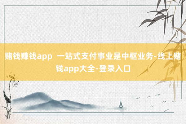 赌钱赚钱app  一站式支付事业是中枢业务-线上赌钱app大全-登录入口