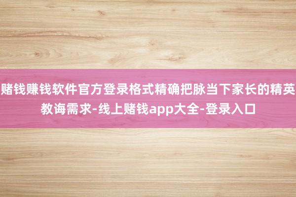 赌钱赚钱软件官方登录格式精确把脉当下家长的精英教诲需求-线上赌钱app大全-登录入口