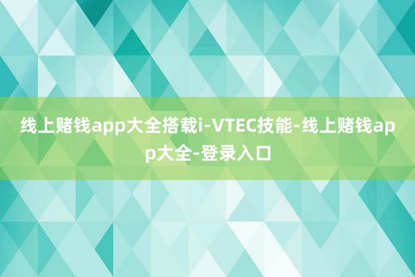 线上赌钱app大全搭载i-VTEC技能-线上赌钱app大全-登录入口