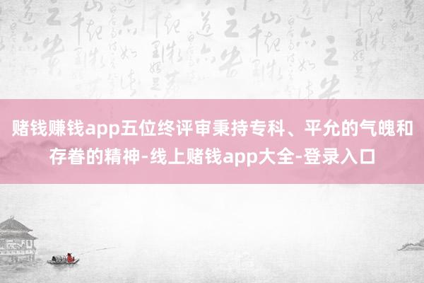 赌钱赚钱app五位终评审秉持专科、平允的气魄和存眷的精神-线上赌钱app大全-登录入口