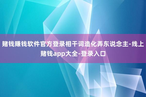 赌钱赚钱软件官方登录相干词造化弄东说念主-线上赌钱app大全-登录入口