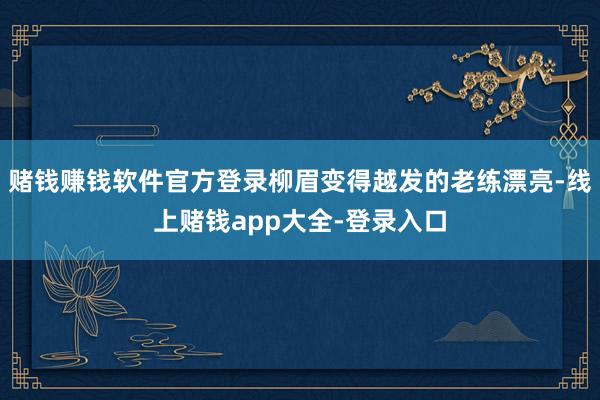 赌钱赚钱软件官方登录柳眉变得越发的老练漂亮-线上赌钱app大全-登录入口
