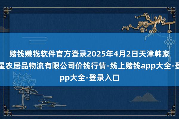 赌钱赚钱软件官方登录2025年4月2日天津韩家墅海吉星农居品物流有限公司价钱行情-线上赌钱app大全-登录入口