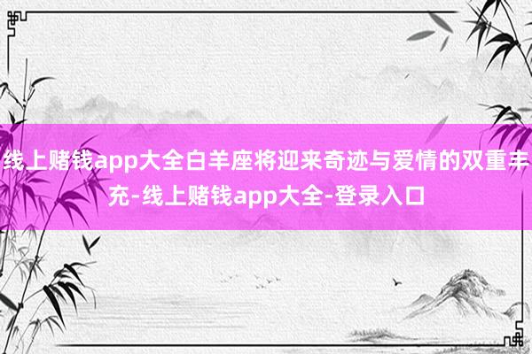 线上赌钱app大全白羊座将迎来奇迹与爱情的双重丰充-线上赌钱app大全-登录入口