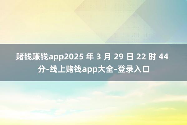 赌钱赚钱app2025 年 3 月 29 日 22 时 44 分-线上赌钱app大全-登录入口