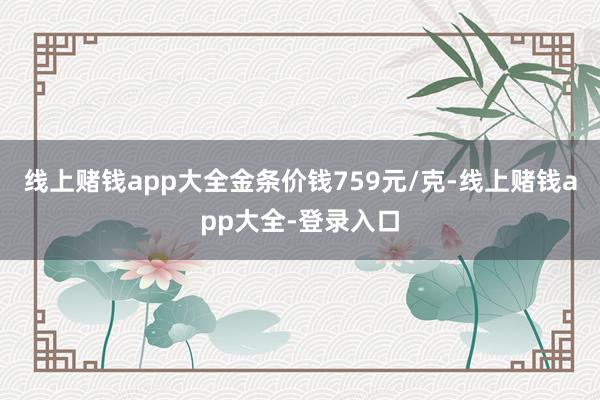 线上赌钱app大全金条价钱759元/克-线上赌钱app大全-登录入口